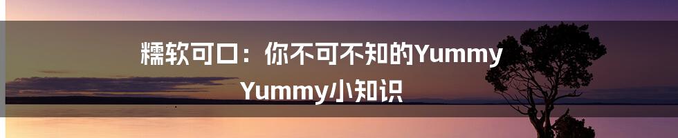 糯软可口:你不可不知的Yummy Yummy小知识