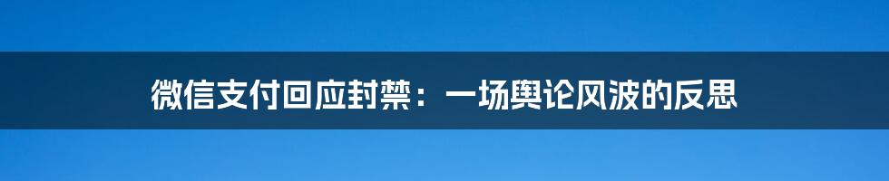 微信支付回应封禁:一场舆论风波的反思