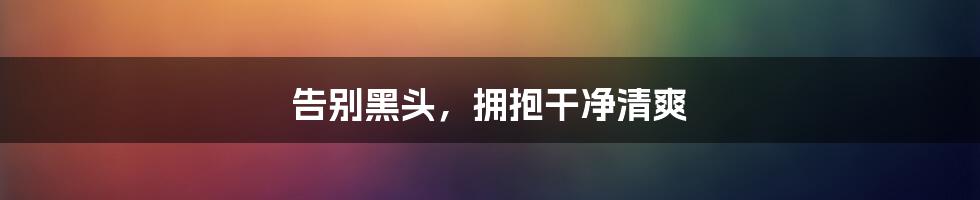 告别黑头,拥抱干净清爽