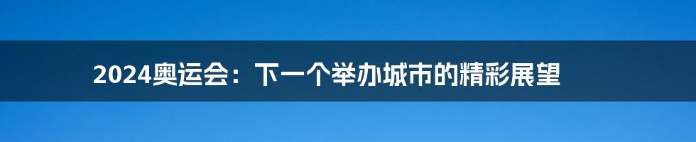 2024奥运会:下一个举办城市的精彩展望