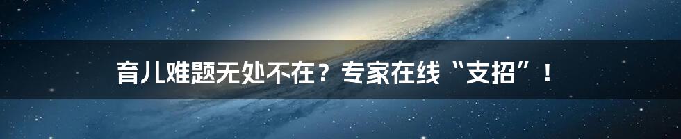 育儿难题无处不在？专家在线“支招”！