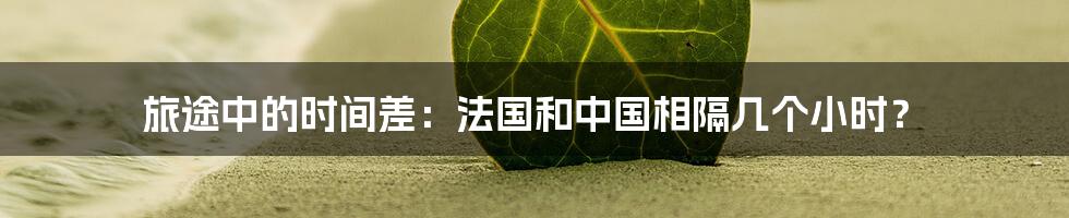 旅途中的时间差:法国和中国相隔几个小时?