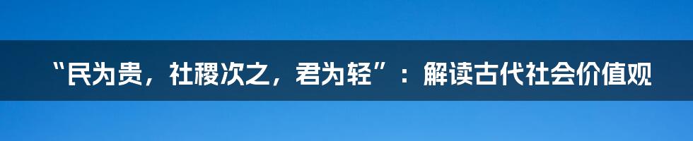 “民为贵,社稷次之,君为轻”:解读古代社会价值观
