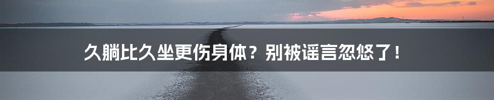 久躺比久坐更伤身体?别被谣言忽悠了!