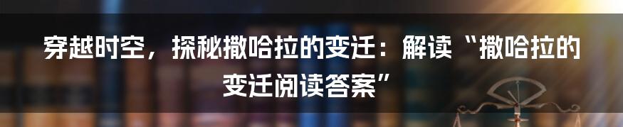 穿越时空,探秘撒哈拉的变迁:解读“撒哈拉的变迁阅读答案”