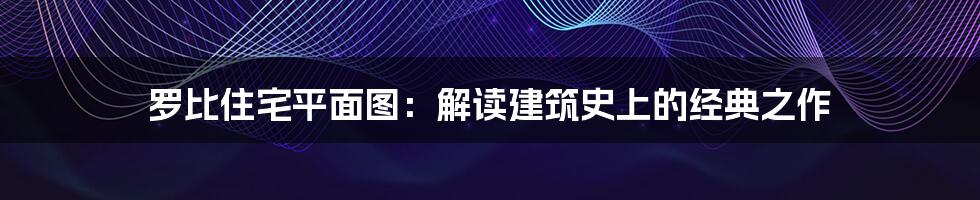 罗比住宅平面图:解读建筑史上的经典之作