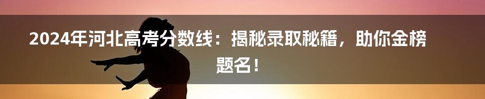 2024年河北高考分数线：揭秘录取秘籍，助你金榜题名！