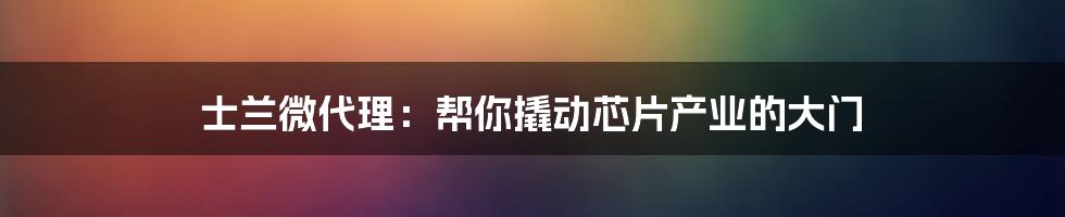 士兰微代理:帮你撬动芯片产业的大门