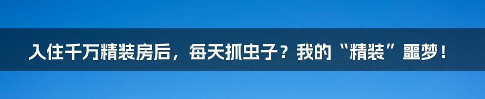 入住千万精装房后，每天抓虫子？我的“精装”噩梦！