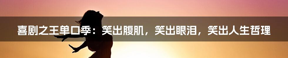 喜剧之王单口季:笑出腹肌,笑出眼泪,笑出人生哲理