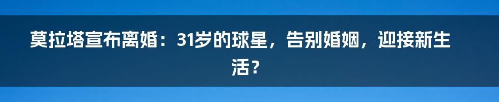 莫拉塔宣布离婚:31岁的球星,告别婚姻,迎接新生活?