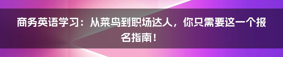 商务英语学习:从菜鸟到职场达人,你只需要这一个报名指南!