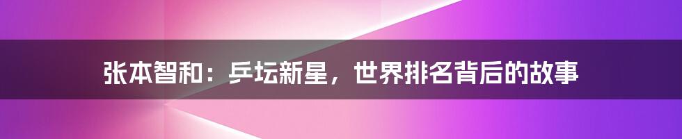 张本智和:乒坛新星,世界排名背后的故事