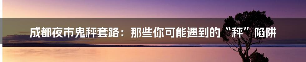 成都夜市鬼秤套路:那些你可能遇到的“秤”陷阱