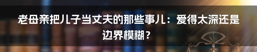 老母亲把儿子当丈夫的那些事儿：爱得太深还是边界模糊？