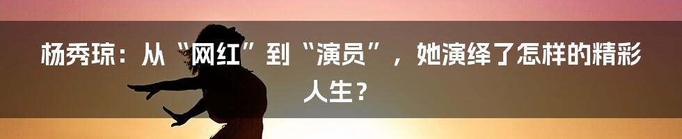 杨秀琼:从“网红”到“演员”,她演绎了怎样的精彩人生?