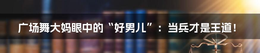 广场舞大妈眼中的“好男儿”:当兵才是王道!
