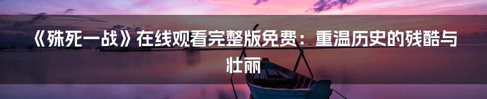 《殊死一战》在线观看完整版免费：重温历史的残酷与壮丽