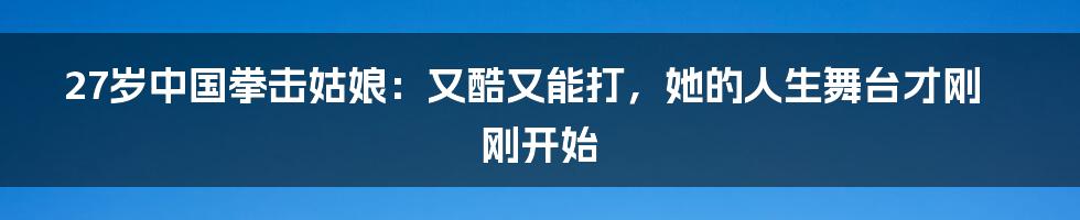 27岁中国拳击姑娘:又酷又能打,她的人生舞台才刚刚开始
