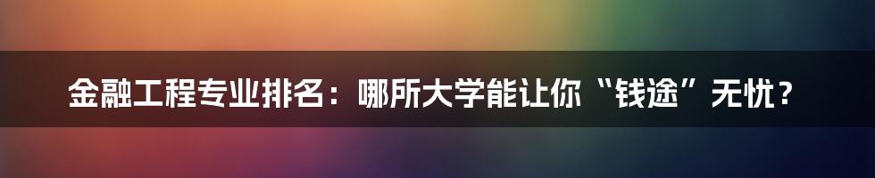 金融工程专业排名：哪所大学能让你“钱途”无忧？
