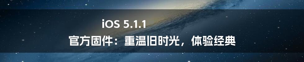 iOS 5.1.1 官方固件：重温旧时光，体验经典