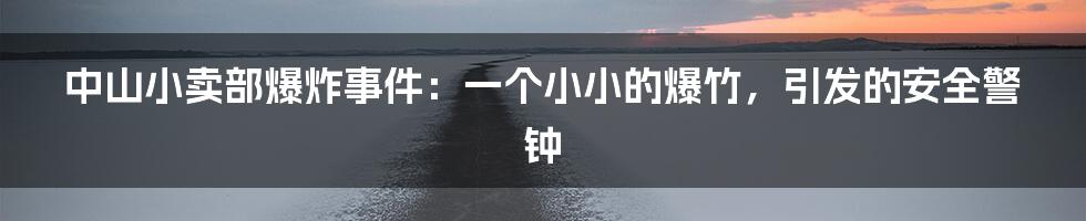 中山小卖部爆炸事件:一个小小的爆竹,引发的安全警钟