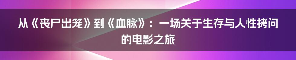 从《丧尸出笼》到《血脉》:一场关于生存与人性拷问的电影之旅