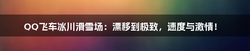 QQ飞车冰川滑雪场:漂移到极致,速度与激情!