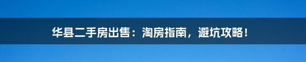 华县二手房出售:淘房指南,避坑攻略!
