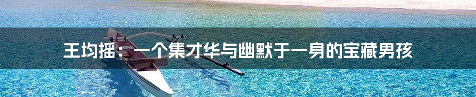 王均摇：一个集才华与幽默于一身的宝藏男孩