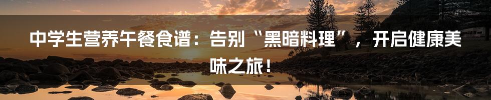 中学生营养午餐食谱:告别“黑暗料理”,开启健康美味之旅!