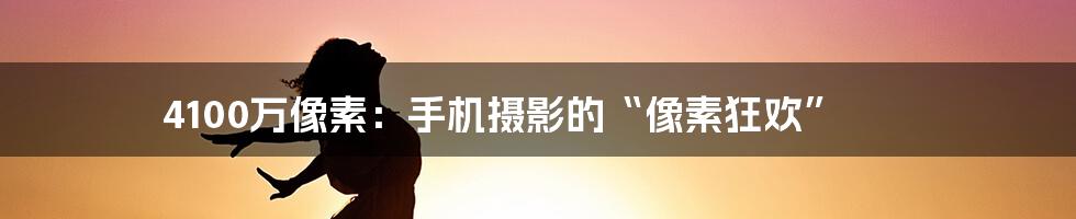4100万像素:手机摄影的“像素狂欢”