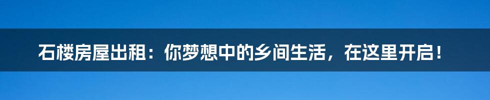 石楼房屋出租:你梦想中的乡间生活,在这里开启!