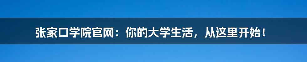 张家口学院官网:你的大学生活,从这里开始!