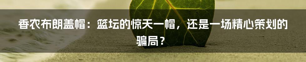 香农布朗盖帽:篮坛的惊天一帽,还是一场精心策划的骗局?