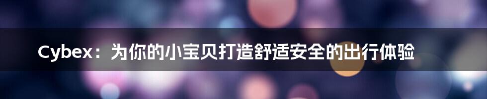 Cybex:为你的小宝贝打造舒适安全的出行体验
