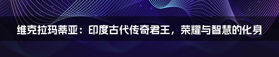 维克拉玛蒂亚:印度古代传奇君王,荣耀与智慧的化身