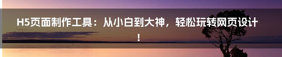 H5页面制作工具:从小白到大神,轻松玩转网页设计!