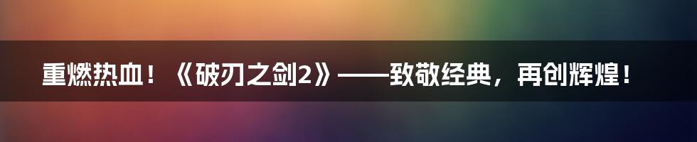 重燃热血！《破刃之剑2》——致敬经典，再创辉煌！
