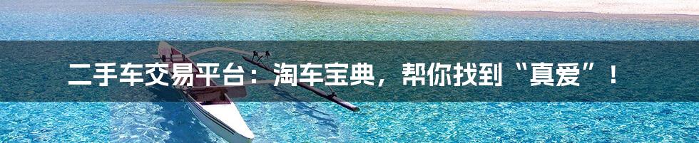 二手车交易平台:淘车宝典,帮你找到“真爱”!