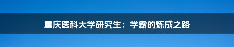 重庆医科大学研究生:学霸的炼成之路