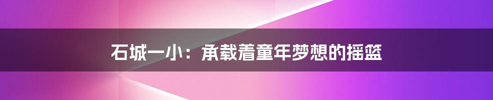 石城一小:承载着童年梦想的摇篮