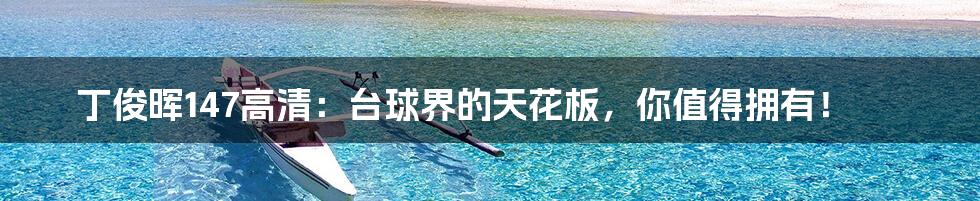 丁俊晖147高清:台球界的天花板,你值得拥有!