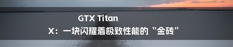 GTX Titan X:一块闪耀着极致性能的“金砖”