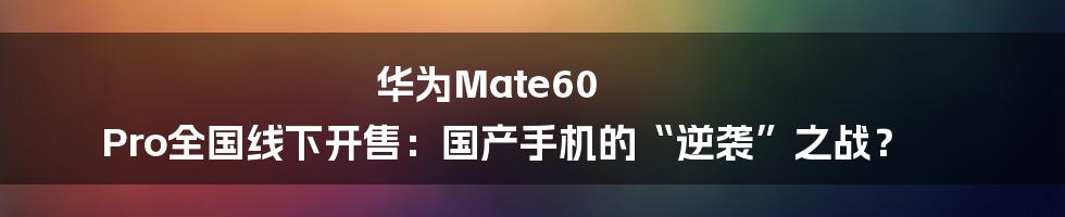 华为Mate60 Pro全国线下开售:国产手机的“逆袭”之战?