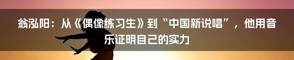 翁泓阳:从《偶像练习生》到“中国新说唱”,他用音乐证明自己的实力