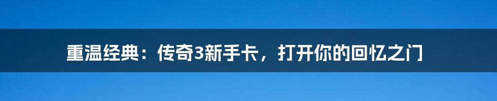 重温经典:传奇3新手卡,打开你的回忆之门