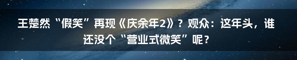王楚然“假笑”再现《庆余年2》?观众:这年头,谁还没个“营业式微笑”呢?