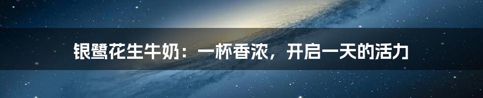 银鹭花生牛奶：一杯香浓，开启一天的活力