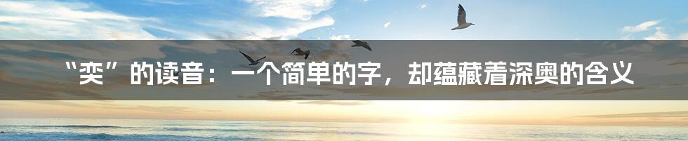 “奕”的读音:一个简单的字,却蕴藏着深奥的含义